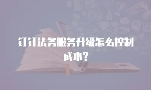 钉钉法务服务升级怎么控制成本？
