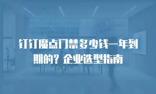 钉钉魔点门禁多少钱一年到期的？企业选型指南