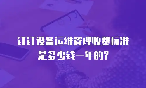 钉钉设备运维管理收费标准是多少钱一年的？