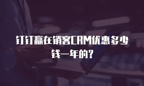 钉钉赢在销客CRM优惠多少钱一年的？