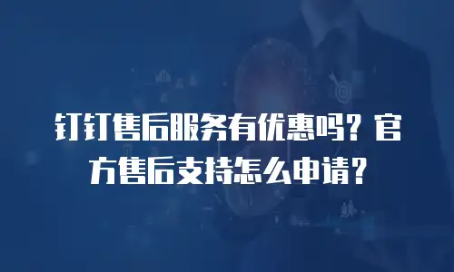 钉钉售后服务有优惠吗？官方售后支持怎么申请？