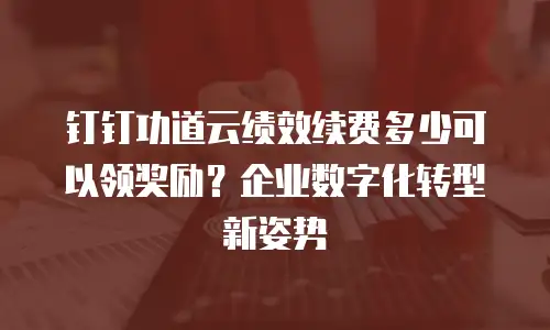 钉钉功道云绩效续费多少可以领奖励？企业数字化转型新姿势