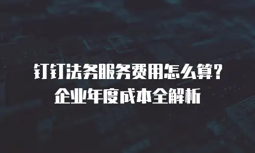 钉钉法务服务费用怎么算？企业年度成本全解析