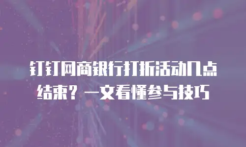 钉钉网商银行打折活动几点结束？一文看懂参与技巧