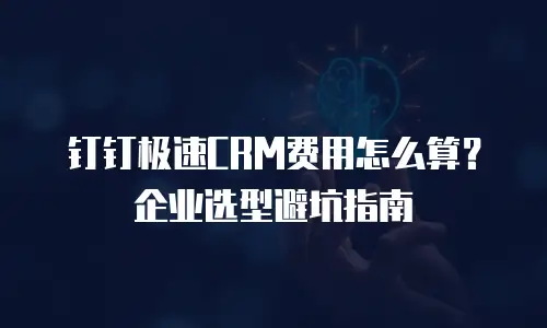 钉钉极速CRM费用怎么算？企业选型避坑指南