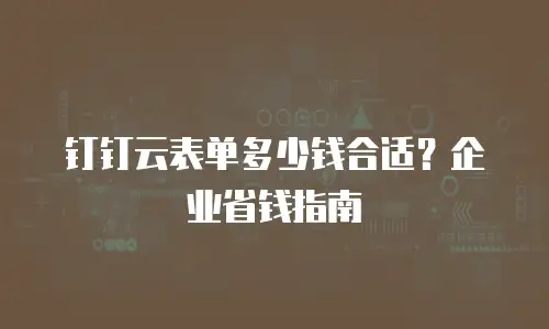 钉钉云表单多少钱合适？企业省钱指南