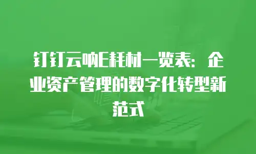 钉钉云呐E耗材一览表：企业资产管理的数字化转型新范式