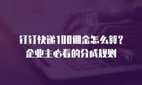 钉钉快递100佣金怎么算？企业主必看的分成规则