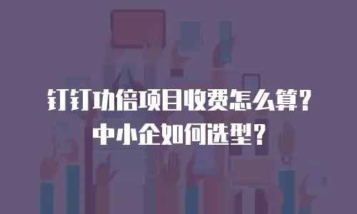 钉钉功倍项目收费怎么算？中小企如何选型？