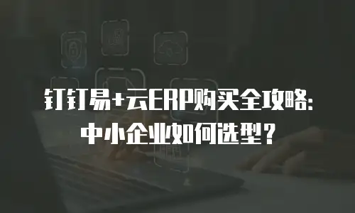 钉钉易+云ERP购买全攻略：中小企业如何选型？