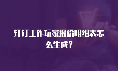钉钉工作玩家报价明细表怎么生成？