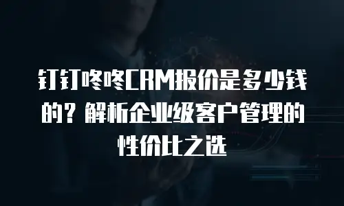 钉钉咚咚CRM报价是多少钱的？解析企业级客户管理的性价比之选
