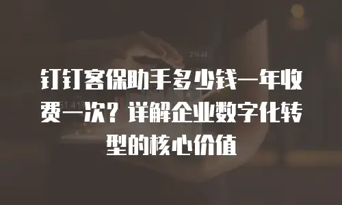 钉钉客保助手多少钱一年收费一次？详解企业数字化转型的核心价值