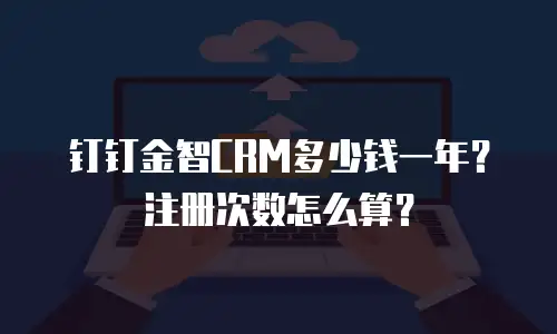 钉钉金智CRM多少钱一年？注册次数怎么算？