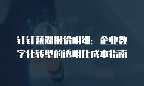 钉钉蓝湖报价明细：企业数字化转型的透明化成本指南