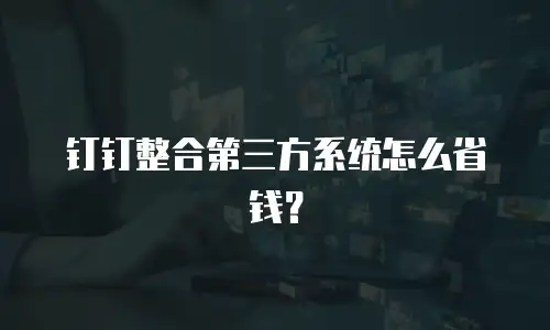 钉钉整合第三方系统怎么省钱？