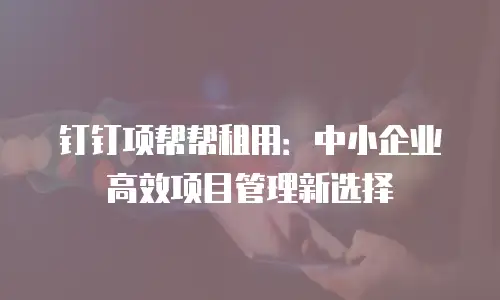 钉钉项帮帮租用：中小企业高效项目管理新选择
