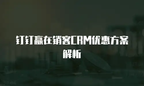 钉钉赢在销客CRM优惠方案解析