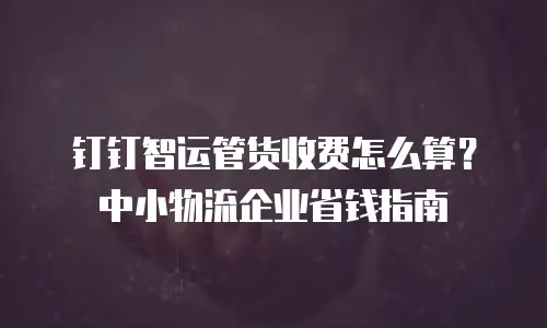 钉钉智运管货收费怎么算？中小物流企业省钱指南