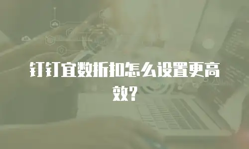 钉钉宜数折扣怎么设置更高效？