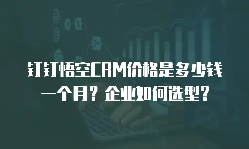 钉钉悟空CRM价格是多少钱一个月？企业如何选型？