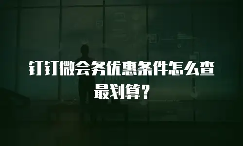 钉钉微会务优惠条件怎么查最划算？