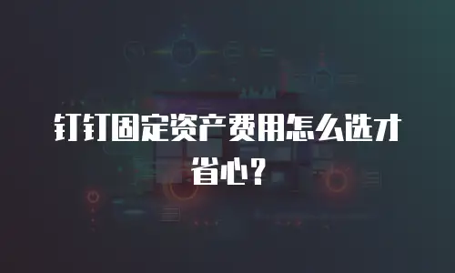 钉钉固定资产费用怎么选才省心？