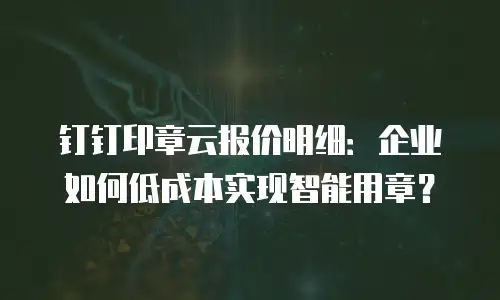 钉钉印章云报价明细：企业如何低成本实现智能用章？