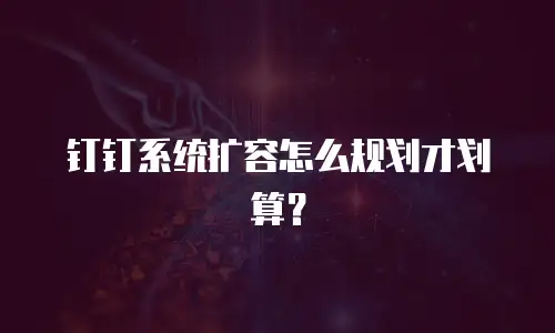 钉钉系统扩容怎么规划才划算？