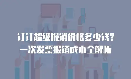 钉钉超级报销价格多少钱？一次发票报销成本全解析