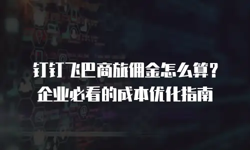钉钉飞巴商旅佣金怎么算？企业必看的成本优化指南