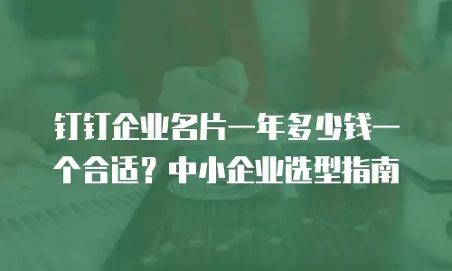 钉钉企业名片一年多少钱一个合适？中小企业选型指南