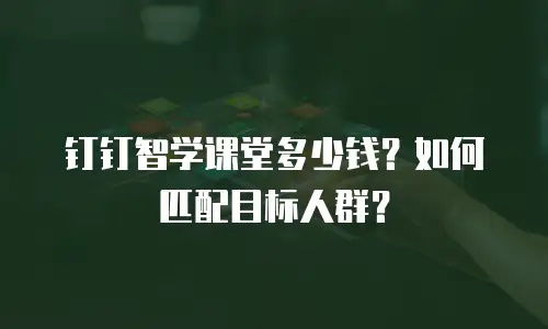 钉钉智学课堂多少钱？如何匹配目标人群？