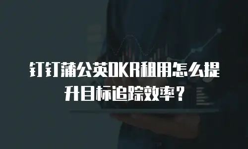钉钉蒲公英OKR租用怎么提升目标追踪效率？