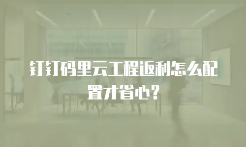 钉钉码里云工程返利怎么配置才省心？
