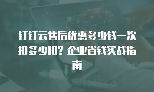 钉钉云售后优惠多少钱一次扣多少扣？企业省钱实战指南