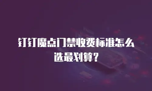 钉钉魔点门禁收费标准怎么选最划算？