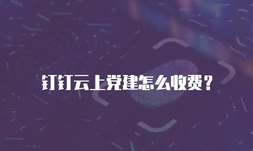钉钉云上党建怎么收费？