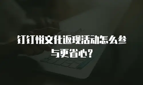 钉钉悦文化返现活动怎么参与更省心？