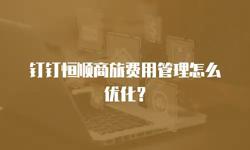 钉钉恒顺商旅费用管理怎么优化？