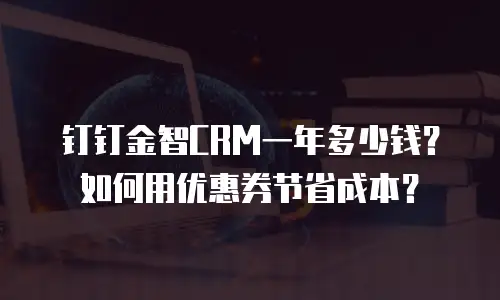 钉钉金智CRM一年多少钱？如何用优惠券节省成本？
