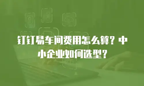 钉钉易车间费用怎么算？中小企业如何选型？