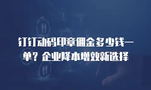 钉钉动码印章佣金多少钱一单？企业降本增效新选择