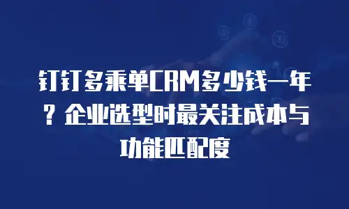 钉钉多乘单CRM多少钱一年？企业选型时最关注成本与功能匹配度