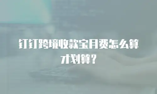 钉钉跨境收款宝月费怎么算才划算？