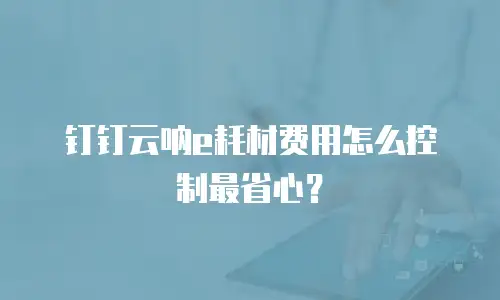钉钉云呐e耗材费用怎么控制最省心？