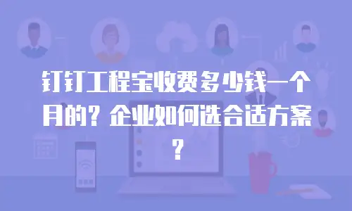 钉钉工程宝收费多少钱一个月的？企业如何选合适方案？