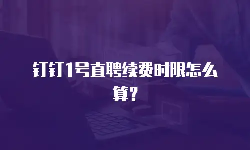 钉钉1号直聘续费时限怎么算？