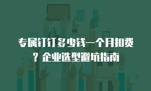 专属钉钉多少钱一个月扣费？企业选型避坑指南
