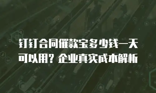 钉钉合同催款宝多少钱一天可以用？企业真实成本解析